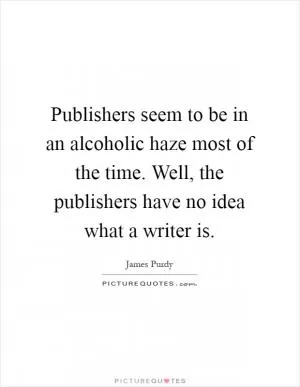 Publishers seem to be in an alcoholic haze most of the time. Well, the publishers have no idea what a writer is Picture Quote #1