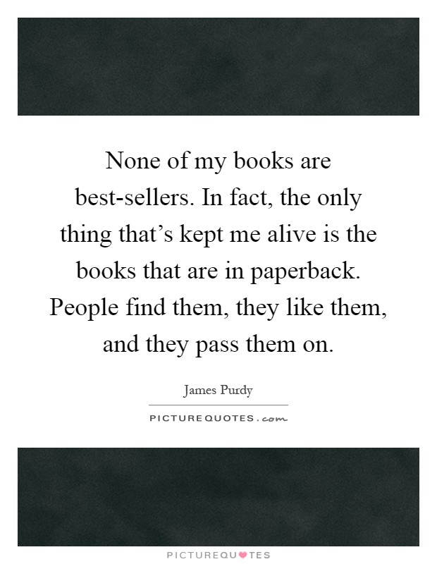 None of my books are best-sellers. In fact, the only thing that's kept me alive is the books that are in paperback. People find them, they like them, and they pass them on Picture Quote #1