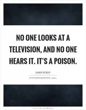 No one looks at a television, and no one hears it. It’s a poison Picture Quote #1