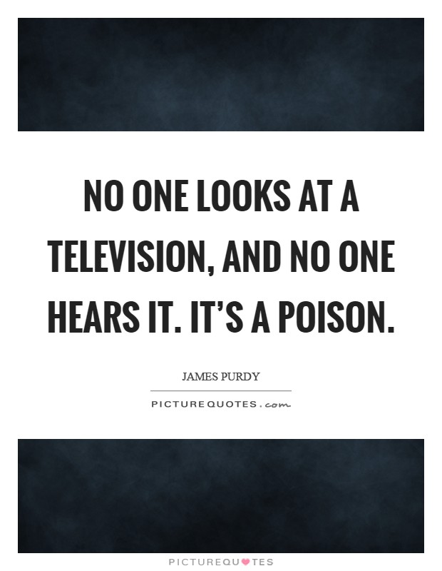 No one looks at a television, and no one hears it. It's a poison Picture Quote #1