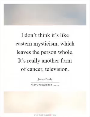 I don’t think it’s like eastern mysticism, which leaves the person whole. It’s really another form of cancer, television Picture Quote #1