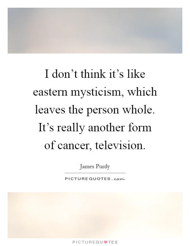 I don't think it's like eastern mysticism, which leaves the person whole. It's really another form of cancer, television Picture Quote #1