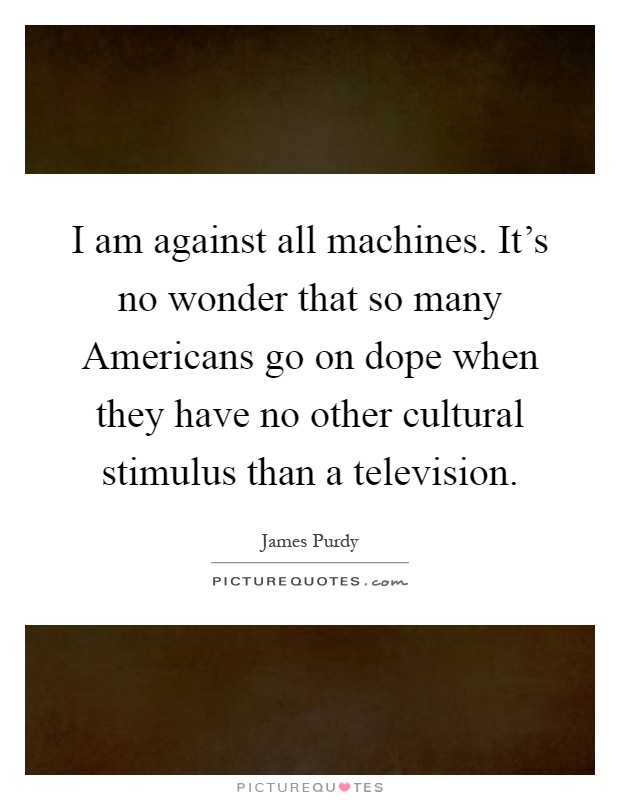 I am against all machines. It's no wonder that so many Americans go on dope when they have no other cultural stimulus than a television Picture Quote #1