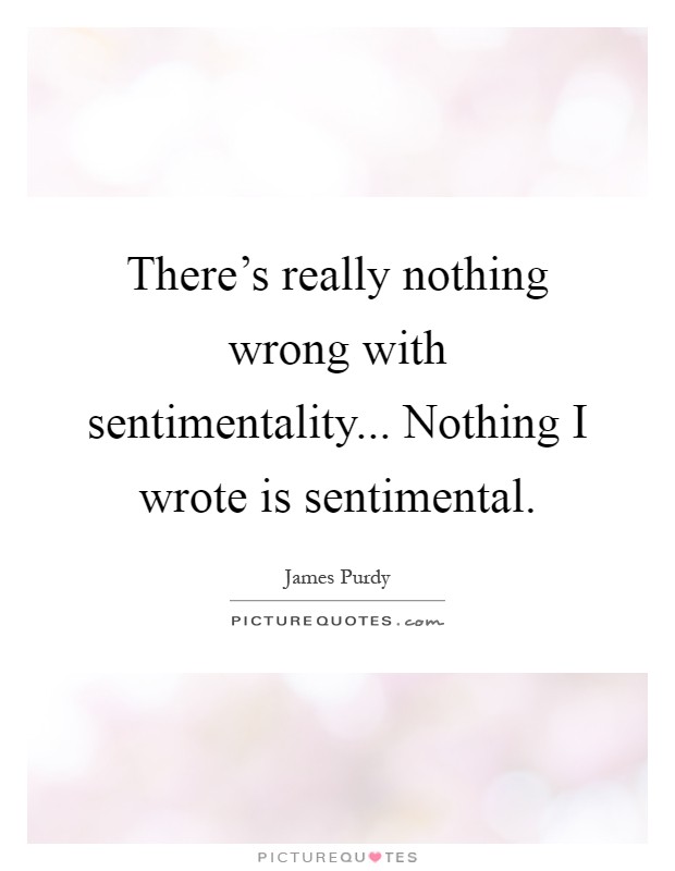 There's really nothing wrong with sentimentality... Nothing I wrote is sentimental Picture Quote #1