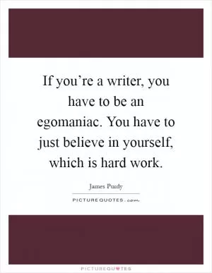 If you’re a writer, you have to be an egomaniac. You have to just believe in yourself, which is hard work Picture Quote #1