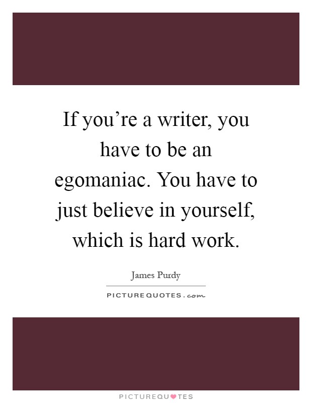 If you're a writer, you have to be an egomaniac. You have to just believe in yourself, which is hard work Picture Quote #1