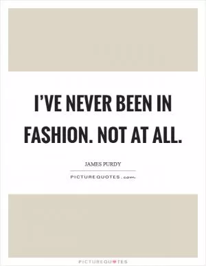 I’ve never been in fashion. Not at all Picture Quote #1