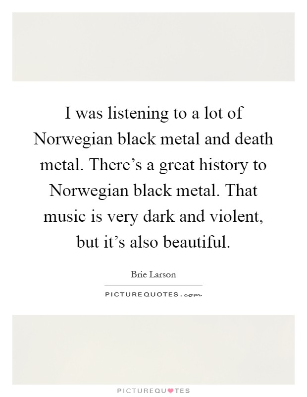 I was listening to a lot of Norwegian black metal and death metal. There's a great history to Norwegian black metal. That music is very dark and violent, but it's also beautiful Picture Quote #1