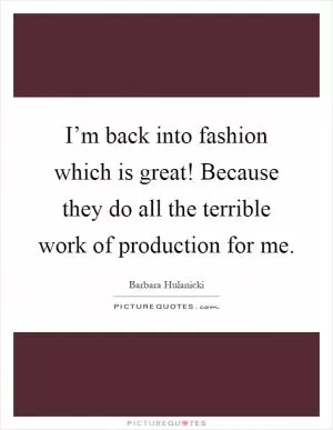 I’m back into fashion which is great! Because they do all the terrible work of production for me Picture Quote #1