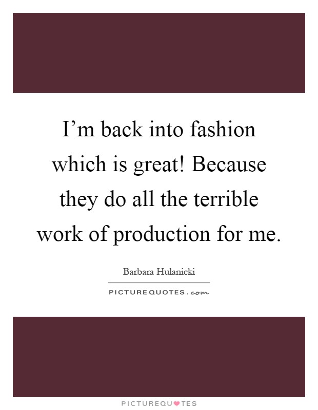 I'm back into fashion which is great! Because they do all the terrible work of production for me Picture Quote #1