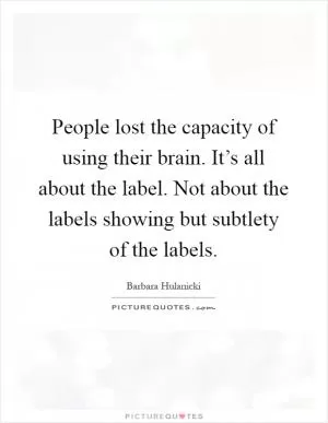 People lost the capacity of using their brain. It’s all about the label. Not about the labels showing but subtlety of the labels Picture Quote #1
