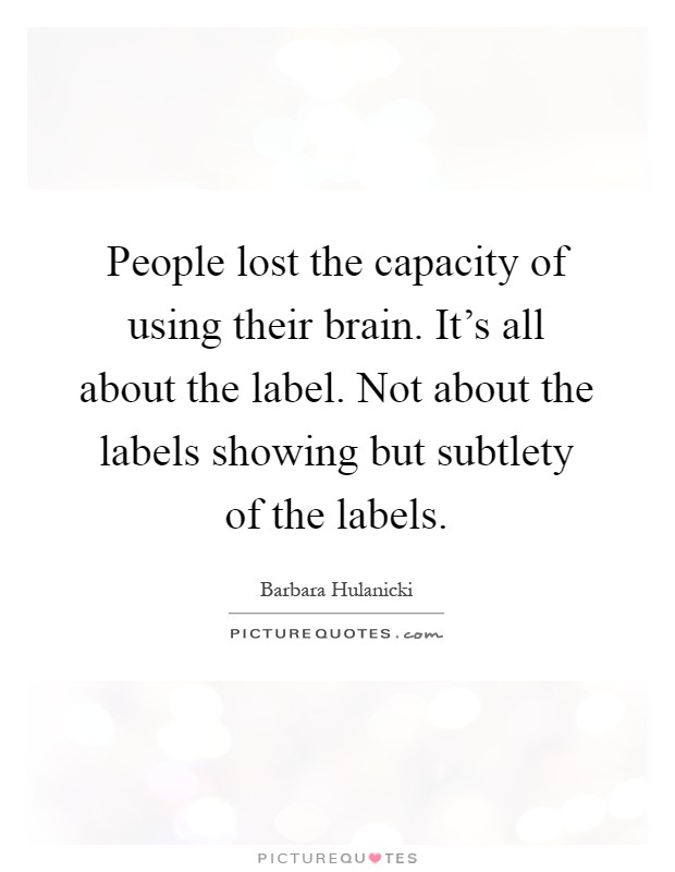 People lost the capacity of using their brain. It's all about the label. Not about the labels showing but subtlety of the labels Picture Quote #1