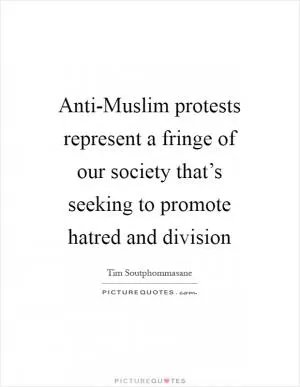 Anti-Muslim protests represent a fringe of our society that’s seeking to promote hatred and division Picture Quote #1