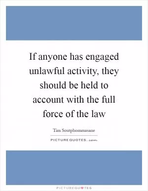 If anyone has engaged unlawful activity, they should be held to account with the full force of the law Picture Quote #1