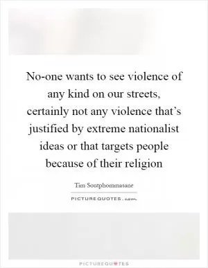 No-one wants to see violence of any kind on our streets, certainly not any violence that’s justified by extreme nationalist ideas or that targets people because of their religion Picture Quote #1