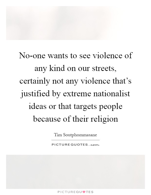 No-one wants to see violence of any kind on our streets, certainly not any violence that's justified by extreme nationalist ideas or that targets people because of their religion Picture Quote #1