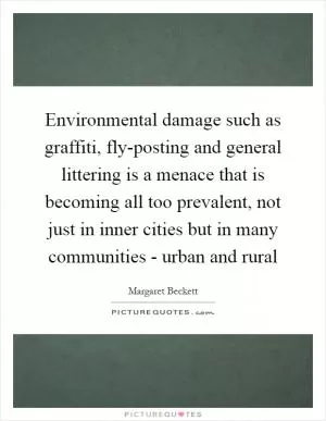 Environmental damage such as graffiti, fly-posting and general littering is a menace that is becoming all too prevalent, not just in inner cities but in many communities - urban and rural Picture Quote #1