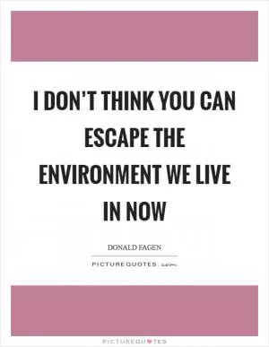 I don’t think you can escape the environment we live in now Picture Quote #1