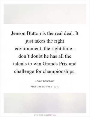 Jenson Button is the real deal. It just takes the right environment, the right time - don’t doubt he has all the talents to win Grands Prix and challenge for championships Picture Quote #1