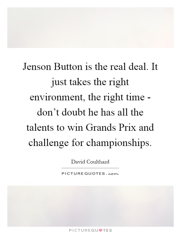 Jenson Button is the real deal. It just takes the right environment, the right time - don't doubt he has all the talents to win Grands Prix and challenge for championships Picture Quote #1