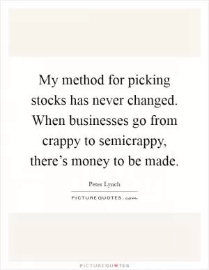 My method for picking stocks has never changed. When businesses go from crappy to semicrappy, there’s money to be made Picture Quote #1