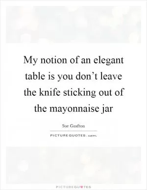 My notion of an elegant table is you don’t leave the knife sticking out of the mayonnaise jar Picture Quote #1