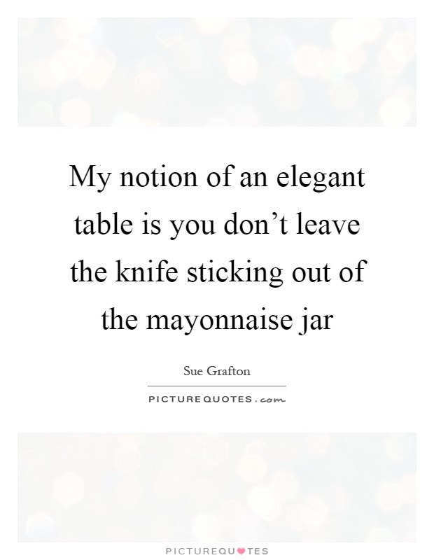 My notion of an elegant table is you don't leave the knife sticking out of the mayonnaise jar Picture Quote #1