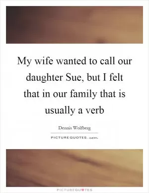 My wife wanted to call our daughter Sue, but I felt that in our family that is usually a verb Picture Quote #1