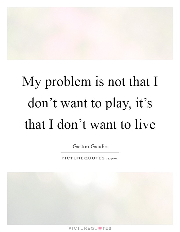 My problem is not that I don't want to play, it's that I don't want to live Picture Quote #1