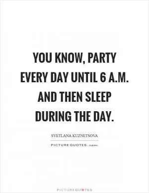 You know, party every day until 6 a.m. and then sleep during the day Picture Quote #1