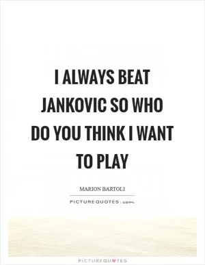 I always beat Jankovic so who do you think I want to play Picture Quote #1