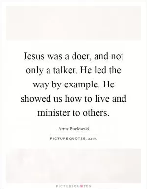 Jesus was a doer, and not only a talker. He led the way by example. He showed us how to live and minister to others Picture Quote #1