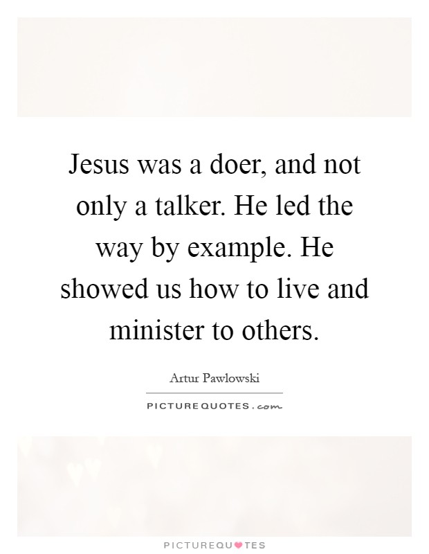 Jesus was a doer, and not only a talker. He led the way by example. He showed us how to live and minister to others Picture Quote #1