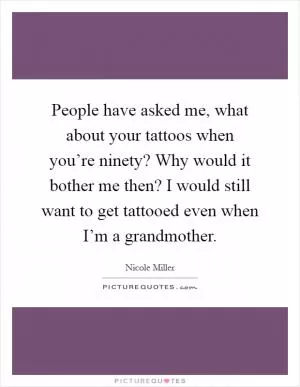 People have asked me, what about your tattoos when you’re ninety? Why would it bother me then? I would still want to get tattooed even when I’m a grandmother Picture Quote #1
