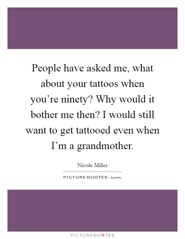 People have asked me, what about your tattoos when you're ninety? Why would it bother me then? I would still want to get tattooed even when I'm a grandmother Picture Quote #1