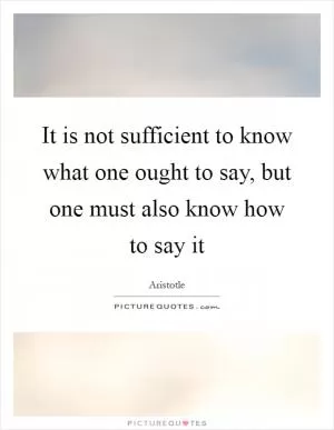 It is not sufficient to know what one ought to say, but one must also know how to say it Picture Quote #1