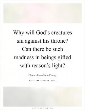 Why will God’s creatures sin against his throne? Can there be such madness in beings gifted with reason’s light? Picture Quote #1
