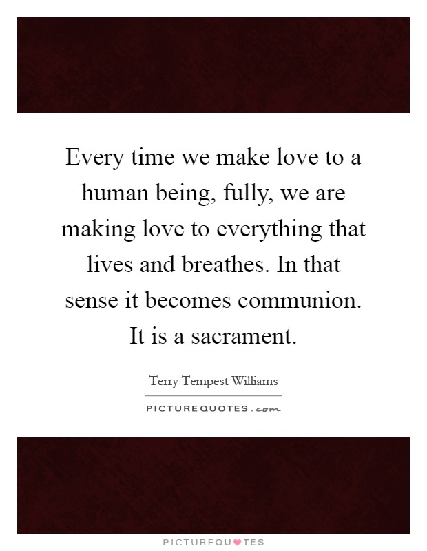Every time we make love to a human being, fully, we are making love to everything that lives and breathes. In that sense it becomes communion. It is a sacrament Picture Quote #1