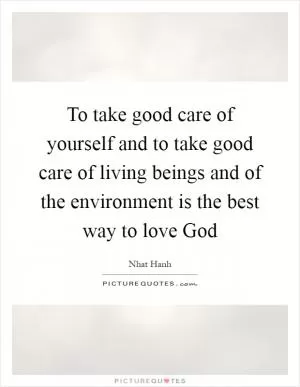 To take good care of yourself and to take good care of living beings and of the environment is the best way to love God Picture Quote #1