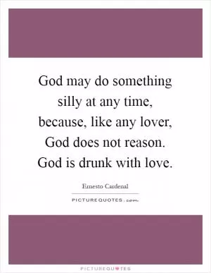 God may do something silly at any time, because, like any lover, God does not reason. God is drunk with love Picture Quote #1