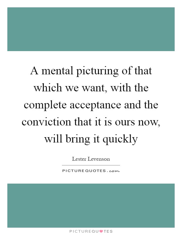 A mental picturing of that which we want, with the complete acceptance and the conviction that it is ours now, will bring it quickly Picture Quote #1