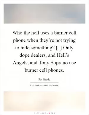 Who the hell uses a burner cell phone when they’re not trying to hide something? [..] Only dope dealers, and Hell’s Angels, and Tony Soprano use burner cell phones Picture Quote #1