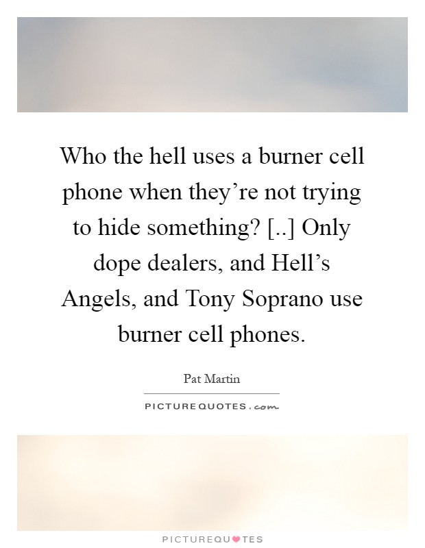Who the hell uses a burner cell phone when they're not trying to hide something? [..] Only dope dealers, and Hell's Angels, and Tony Soprano use burner cell phones Picture Quote #1