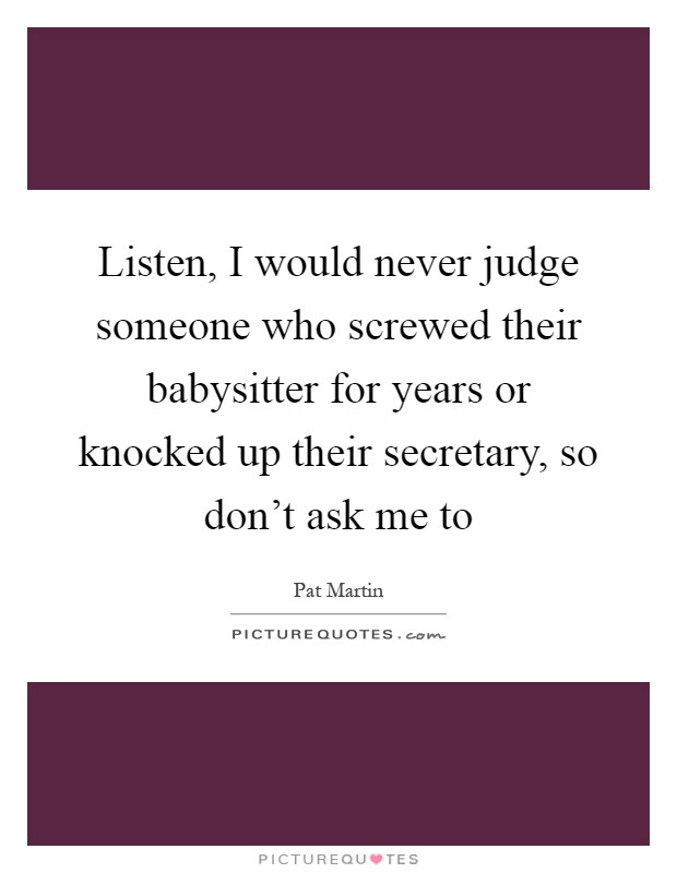 Listen, I would never judge someone who screwed their babysitter for years or knocked up their secretary, so don't ask me to Picture Quote #1