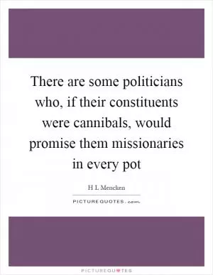 There are some politicians who, if their constituents were cannibals, would promise them missionaries in every pot Picture Quote #1