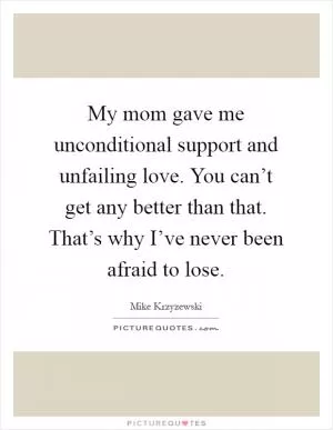 My mom gave me unconditional support and unfailing love. You can’t get any better than that. That’s why I’ve never been afraid to lose Picture Quote #1