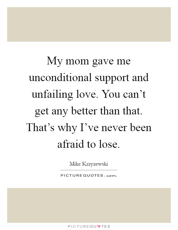 My mom gave me unconditional support and unfailing love. You can't get any better than that. That's why I've never been afraid to lose Picture Quote #1