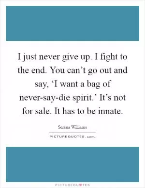 I just never give up. I fight to the end. You can’t go out and say, ‘I want a bag of never-say-die spirit.’ It’s not for sale. It has to be innate Picture Quote #1