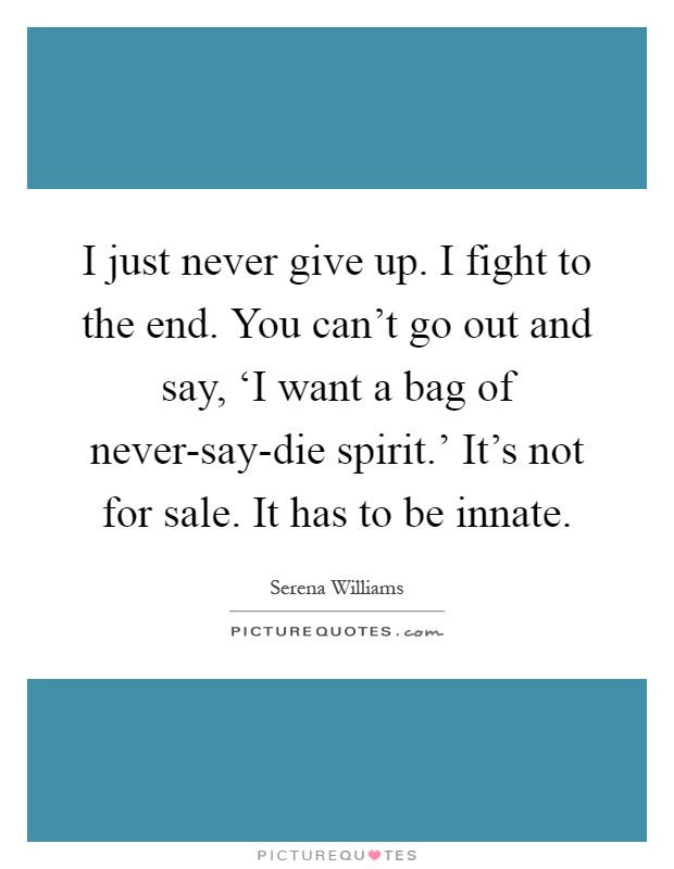 I just never give up. I fight to the end. You can't go out and say, ‘I want a bag of never-say-die spirit.' It's not for sale. It has to be innate Picture Quote #1