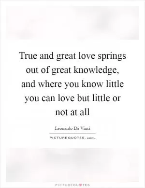 True and great love springs out of great knowledge, and where you know little you can love but little or not at all Picture Quote #1